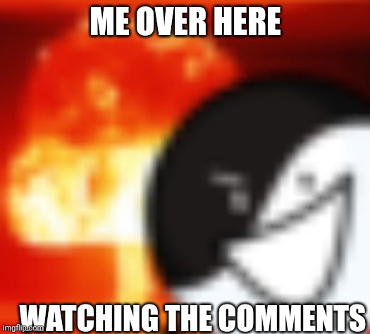 kaboom | ME OVER HERE WATCHING THE COMMENTS | image tagged in kaboom | made w/ Imgflip meme maker
