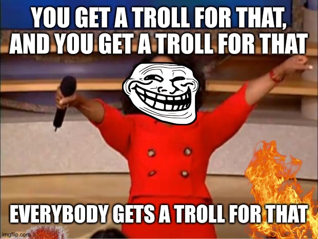 WHAT THE HECKKK!!!!!1111!!!1 | YOU GET A TROLL FOR THAT, AND YOU GET A TROLL FOR THAT; EVERYBODY GETS A TROLL FOR THAT | made w/ Imgflip meme maker