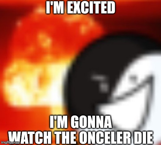 kaboom | I'M EXCITED I'M GONNA WATCH THE ONCELER DIE | image tagged in kaboom | made w/ Imgflip meme maker