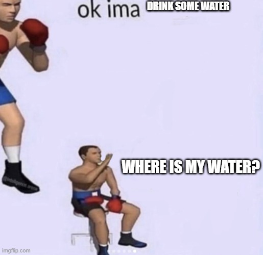 Where is my water? | DRINK SOME WATER; WHERE IS MY WATER? | image tagged in water,gone,memes | made w/ Imgflip meme maker