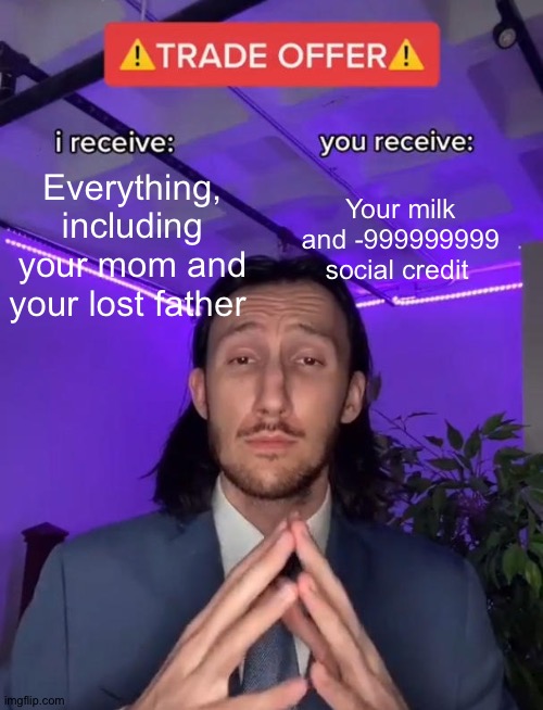 THE Greatest umm...uhh.....whatever | Everything, including your mom and your lost father; Your milk and -999999999 social credit | image tagged in trade offer | made w/ Imgflip meme maker