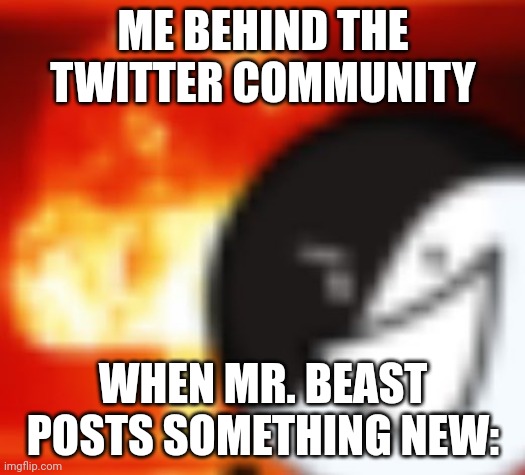 kaboom | ME BEHIND THE TWITTER COMMUNITY WHEN MR. BEAST POSTS SOMETHING NEW: | image tagged in kaboom | made w/ Imgflip meme maker