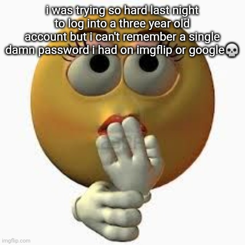 like holy shit i kinda wanna delete that account | i was trying so hard last night to log into a three year old account but i can't remember a single damn password i had on imgflip or google💀 | image tagged in wome | made w/ Imgflip meme maker