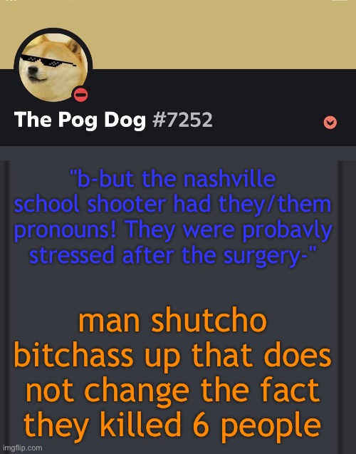 epic doggos epic discord temp | "b-but the nashville school shooter had they/them pronouns! They were probavly stressed after the surgery-"; man shutcho bitchass up that does not change the fact they killed 6 people | image tagged in epic doggos epic discord temp | made w/ Imgflip meme maker