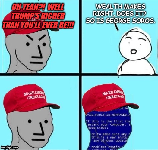 Had a Trump-cultist actually try to bail himself out with this gambit and it backfired beautifully.  XD | OH YEAH?!  WELL TRUMP'S RICHER THAN YOU'LL EVER BE!!! WEALTH MAKES RIGHT, DOES IT?  SO IS GEORGE SOROS. | image tagged in angry maga npc page fault | made w/ Imgflip meme maker