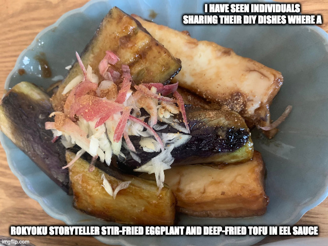 Eggplant and Deep-Fried Tofu Kabayaki | I HAVE SEEN INDIVIDUALS SHARING THEIR DIY DISHES WHERE A; ROKYOKU STORYTELLER STIR-FRIED EGGPLANT AND DEEP-FRIED TOFU IN EEL SAUCE | image tagged in food,memes | made w/ Imgflip meme maker