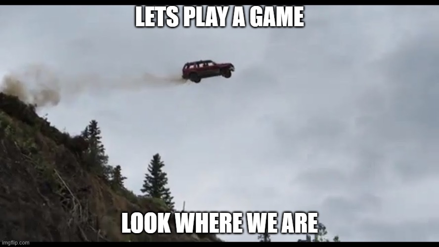 flying car | LETS PLAY A GAME LOOK WHERE WE ARE | image tagged in flying car | made w/ Imgflip meme maker