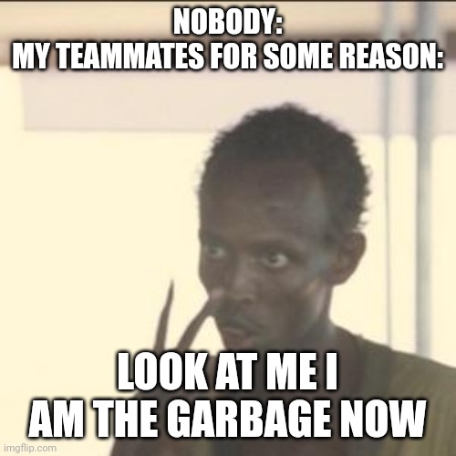 True tho | NOBODY:
MY TEAMMATES FOR SOME REASON:; LOOK AT ME I AM THE GARBAGE NOW | image tagged in memes,look at me,garbage,spongebob shows patrick garbage,wow this is garbage you actually like this,garbage dump | made w/ Imgflip meme maker