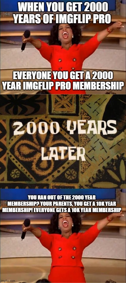 Luckiest Million year be like | WHEN YOU GET 2000 YEARS OF IMGFLIP PRO; EVERYONE YOU GET A 2000 YEAR IMGFLIP PRO MEMBERSHIP; YOU RAN OUT OF THE 2000 YEAR MEMBERSHIP? YOUR PARENTS, YOU GET A 10K YEAR MEMBERSHIP! EVERYONE GETS A 10K YEAR MEMBERSHIP | image tagged in oprah you get a | made w/ Imgflip meme maker