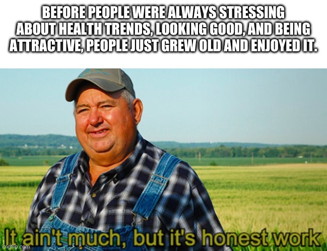 Growing Old | BEFORE PEOPLE WERE ALWAYS STRESSING ABOUT HEALTH TRENDS, LOOKING GOOD, AND BEING ATTRACTIVE, PEOPLE JUST GREW OLD AND ENJOYED IT. | image tagged in it ain't much but it's honest work | made w/ Imgflip meme maker