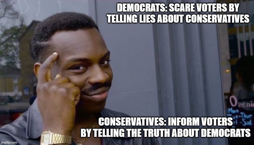 Just think about it for a minute. | DEMOCRATS: SCARE VOTERS BY TELLING LIES ABOUT CONSERVATIVES; CONSERVATIVES: INFORM VOTERS BY TELLING THE TRUTH ABOUT DEMOCRATS | image tagged in democrats,liberals,woke,leftists,biased media,liars | made w/ Imgflip meme maker