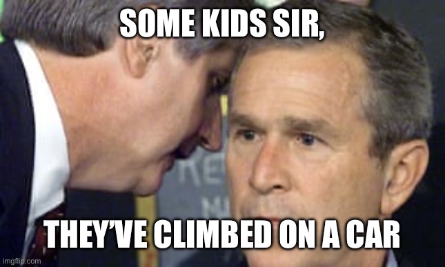 George Bush 9/11 | SOME KIDS SIR, THEY’VE CLIMBED ON A CAR | image tagged in george bush 9/11 | made w/ Imgflip meme maker