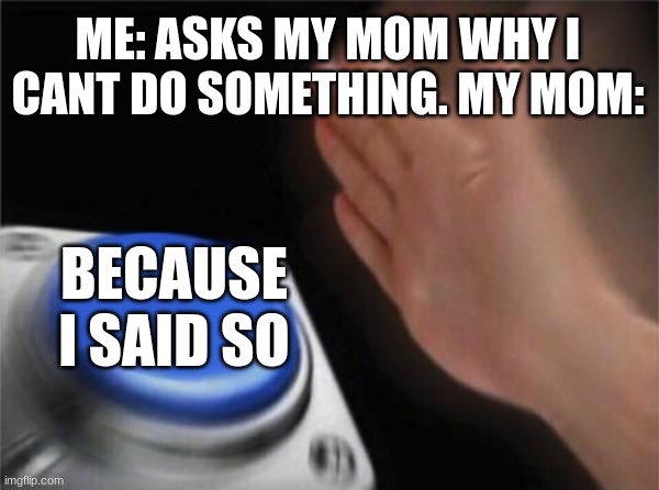 Blank Nut Button | ME: ASKS MY MOM WHY I CANT DO SOMETHING. MY MOM:; BECAUSE I SAID SO | image tagged in memes,blank nut button | made w/ Imgflip meme maker