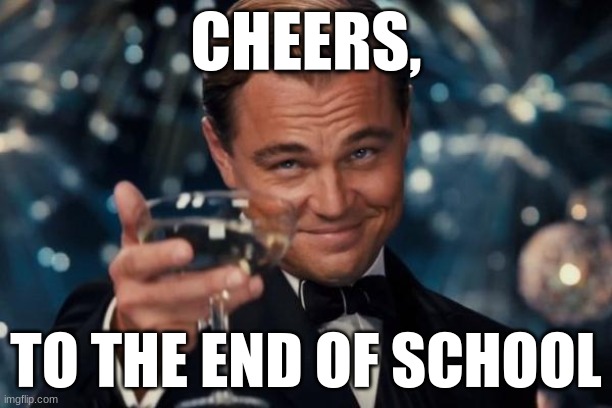 Cheers, and congratulations!!! | CHEERS, TO THE END OF SCHOOL | image tagged in memes,leonardo dicaprio cheers | made w/ Imgflip meme maker