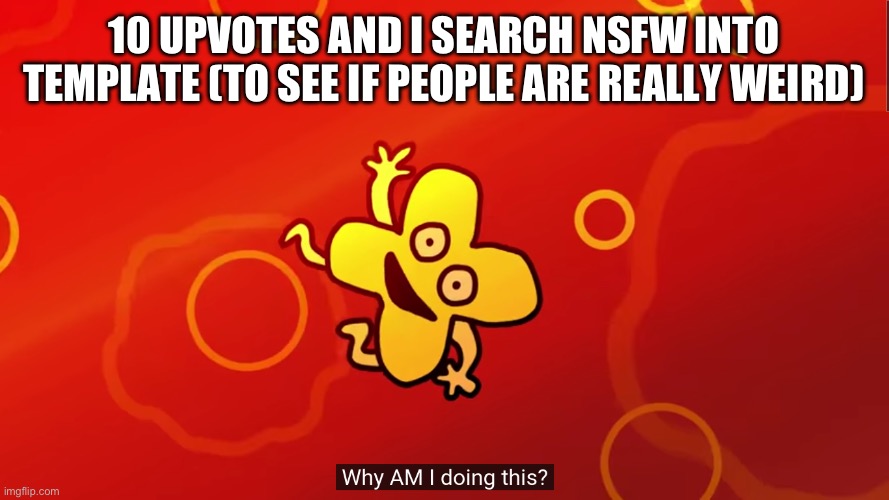 I gonna regret this, prepare the bleach | 10 UPVOTES AND I SEARCH NSFW INTO TEMPLATE (TO SEE IF PEOPLE ARE REALLY WEIRD) | image tagged in why am i doing this x bfb | made w/ Imgflip meme maker