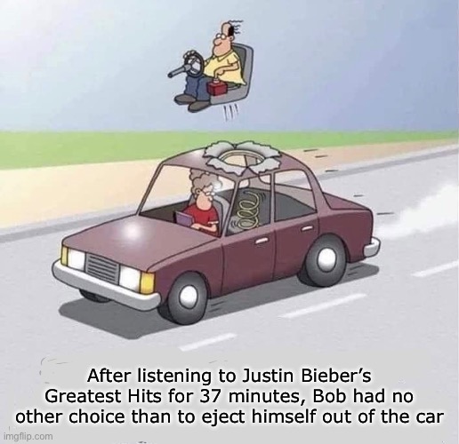 I would have done the same | After listening to Justin Bieber’s Greatest Hits for 37 minutes, Bob had no other choice than to eject himself out of the car | image tagged in justin bieber,car | made w/ Imgflip meme maker