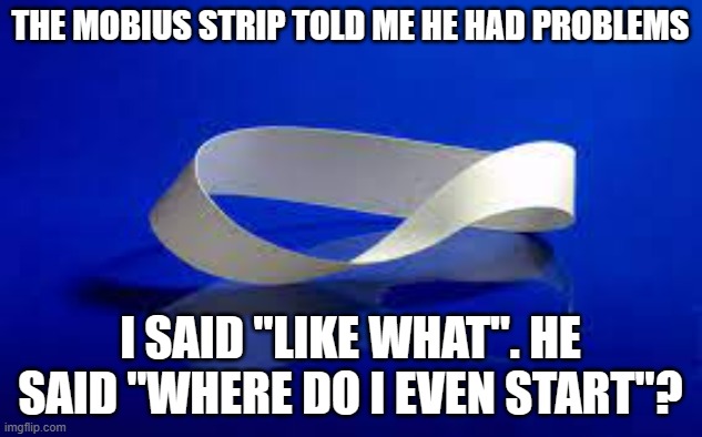 meme by brad mobius strip | THE MOBIUS STRIP TOLD ME HE HAD PROBLEMS; I SAID "LIKE WHAT". HE SAID "WHERE DO I EVEN START"? | image tagged in thinking | made w/ Imgflip meme maker