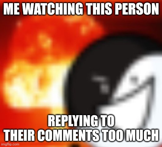 kaboom | ME WATCHING THIS PERSON REPLYING TO THEIR COMMENTS TOO MUCH | image tagged in kaboom | made w/ Imgflip meme maker