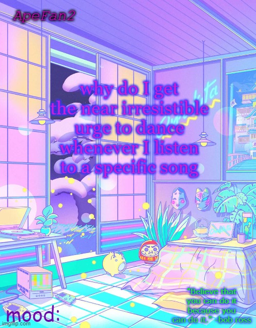 ApeFan2 announcement temp | why do I get the near irresistible urge to dance whenever I listen to a specific song | image tagged in apefan2 announcement temp | made w/ Imgflip meme maker