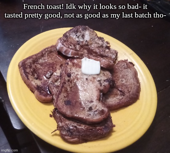 French toast! Idk why it looks so bad- it tasted pretty good, not as good as my last batch tho- | made w/ Imgflip meme maker