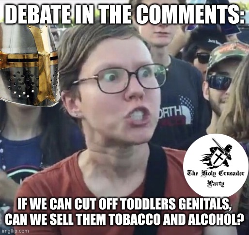 My point of view: neither is right | DEBATE IN THE COMMENTS:; IF WE CAN CUT OFF TODDLERS GENITALS, CAN WE SELL THEM TOBACCO AND ALCOHOL? | image tagged in triggered feminist,sponsored by the holy crusader party | made w/ Imgflip meme maker