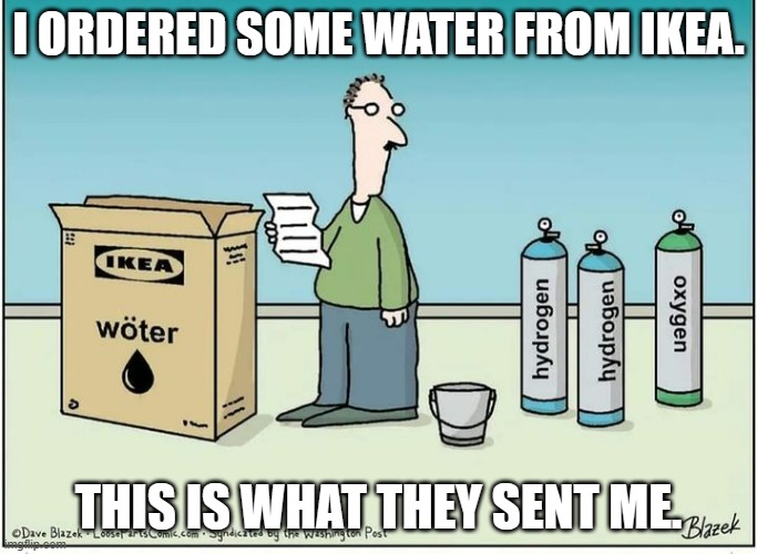 meme by brad ikea water main one | I ORDERED SOME WATER FROM IKEA. THIS IS WHAT THEY SENT ME. | image tagged in water | made w/ Imgflip meme maker