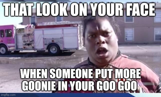 Goonie goo goo | THAT LOOK ON YOUR FACE; WHEN SOMEONE PUT MORE GOONIE IN YOUR GOO GOO | image tagged in funny memes | made w/ Imgflip meme maker