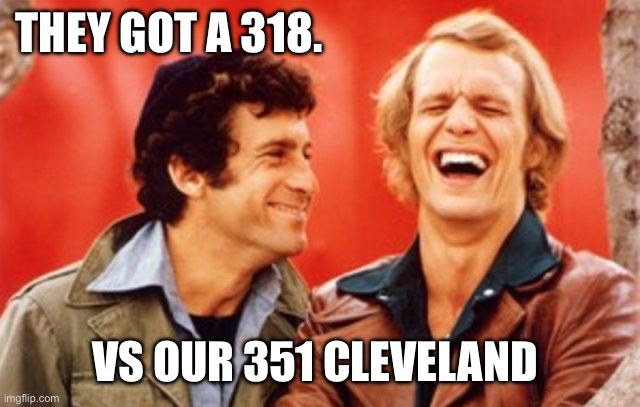 starsky and hutch | THEY GOT A 318. VS OUR 351 CLEVELAND | image tagged in starsky and hutch | made w/ Imgflip meme maker