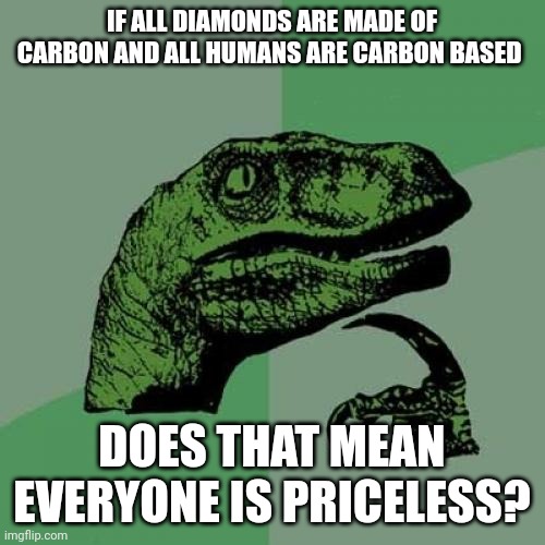Humans are diamonds??? | IF ALL DIAMONDS ARE MADE OF CARBON AND ALL HUMANS ARE CARBON BASED; DOES THAT MEAN EVERYONE IS PRICELESS? | image tagged in memes,philosoraptor | made w/ Imgflip meme maker
