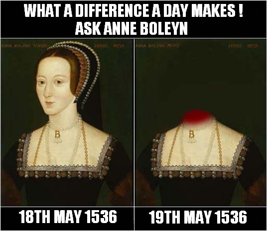 Too Soon ? | WHAT A DIFFERENCE A DAY MAKES !
ASK ANNE BOLEYN; 19TH MAY 1536; 18TH MAY 1536 | image tagged in historical meme,anne boleyn,execution,dark humour | made w/ Imgflip meme maker
