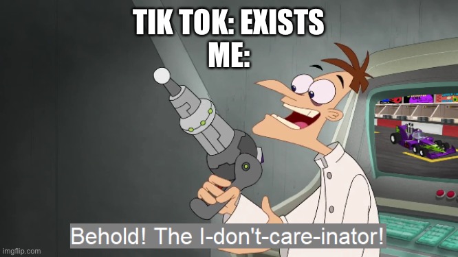 the i don't care inator | TIK TOK: EXISTS
ME: | image tagged in the i don't care inator | made w/ Imgflip meme maker