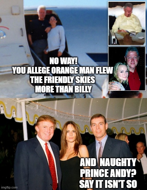 AND  NAUGHTY
PRINCE ANDY?
SAY IT ISN'T SO NO WAY!
YOU ALLEGE ORANGE MAN FLEW 
THE FRIENDLY SKIES 
MORE THAN BILLY | image tagged in clinton on epstein's jet,trump melania and prince andrew at a jeffrey epstein party 2000 | made w/ Imgflip meme maker