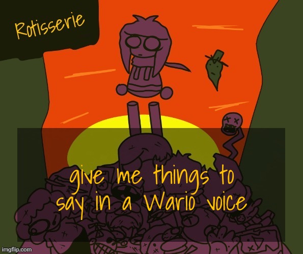 Rotisserie | give me things to say in a Wario voice | image tagged in rotisserie | made w/ Imgflip meme maker