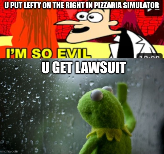 U PUT LEFTY ON THE RIGHT IN PIZZARIA SIMULATOR; U GET LAWSUIT | image tagged in kermit window | made w/ Imgflip meme maker
