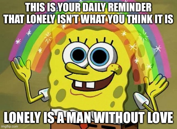 Guess the song | THIS IS YOUR DAILY REMINDER THAT LONELY ISN’T WHAT YOU THINK IT IS; LONELY IS A MAN WITHOUT LOVE | image tagged in memes,imagination spongebob | made w/ Imgflip meme maker