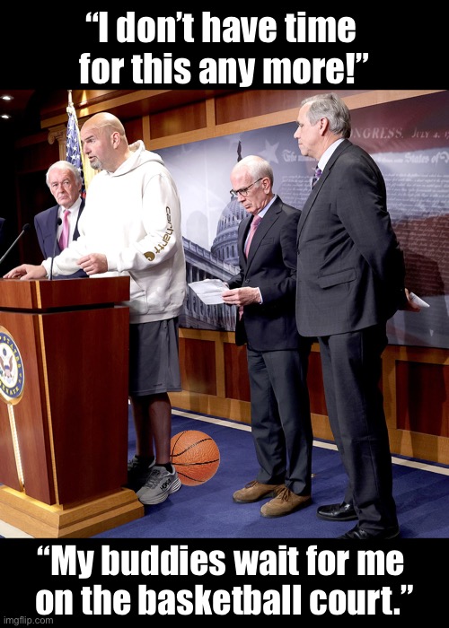 Fetterman is a serious basketball player, folks. | “I don’t have time 
for this any more!”; “My buddies wait for me 
on the basketball court.” | image tagged in senators,congress,democrat party,communists,woke,basketball | made w/ Imgflip meme maker
