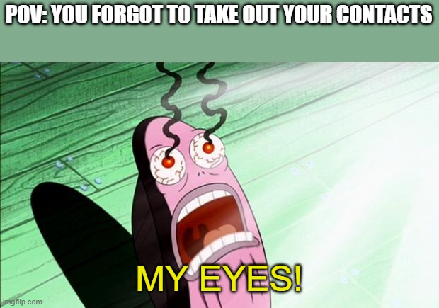 true story | POV: YOU FORGOT TO TAKE OUT YOUR CONTACTS; MY EYES! | image tagged in spongebob my eyes,pain,true story,eye contact,meme | made w/ Imgflip meme maker