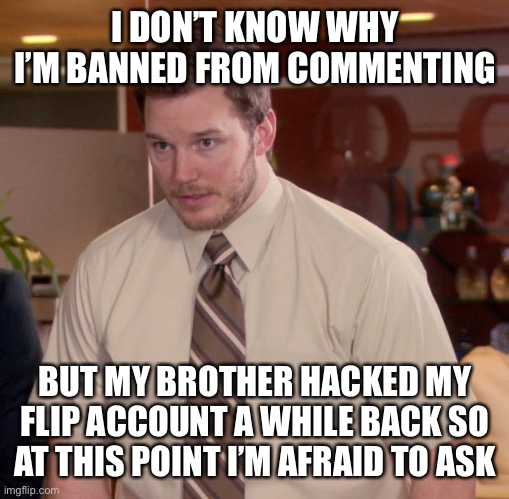 Afraid To Ask Andy | I DON’T KNOW WHY I’M BANNED FROM COMMENTING; BUT MY BROTHER HACKED MY FLIP ACCOUNT A WHILE BACK SO AT THIS POINT I’M AFRAID TO ASK | image tagged in memes,afraid to ask andy | made w/ Imgflip meme maker