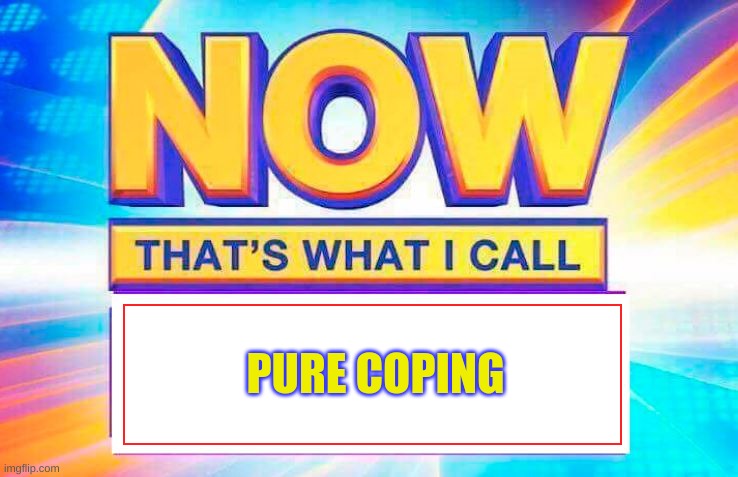 Now That’s What I Call | PURE COPING | image tagged in now that s what i call | made w/ Imgflip meme maker