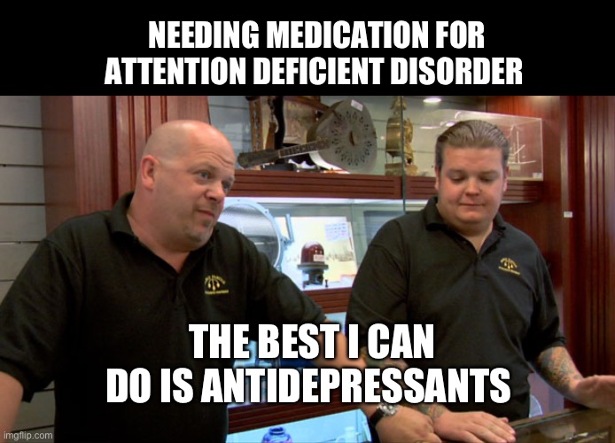 The medical system is truly sadistic | NEEDING MEDICATION FOR ATTENTION DEFICIENT DISORDER; THE BEST I CAN DO IS ANTIDEPRESSANTS | image tagged in blank,pawn stars best i can do | made w/ Imgflip meme maker