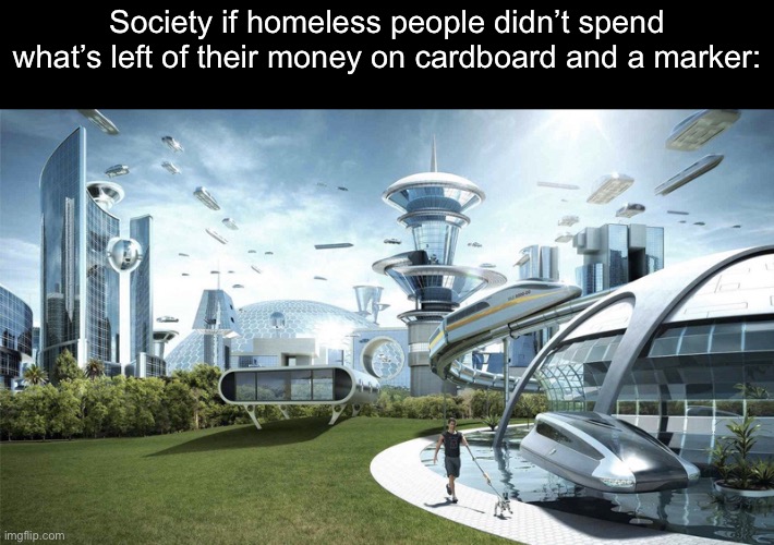 The future world if | Society if homeless people didn’t spend what’s left of their money on cardboard and a marker: | image tagged in the future world if,funny,memes,gifs | made w/ Imgflip meme maker