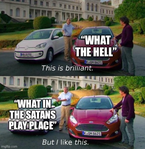 This Is Brilliant But I Like This | “WHAT THE HELL”; “WHAT IN THE SATANS PLAY PLACE” | image tagged in this is brilliant but i like this | made w/ Imgflip meme maker