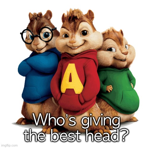 Alvin & The Chipmunks | Who’s giving the best head? | image tagged in alvin the chipmunks | made w/ Imgflip meme maker