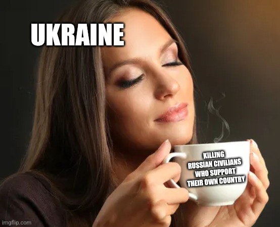 Cup of joe | UKRAINE; KILLING RUSSIAN CIVILIANS WHO SUPPORT THEIR OWN COUNTRY | image tagged in cup of joe | made w/ Imgflip meme maker