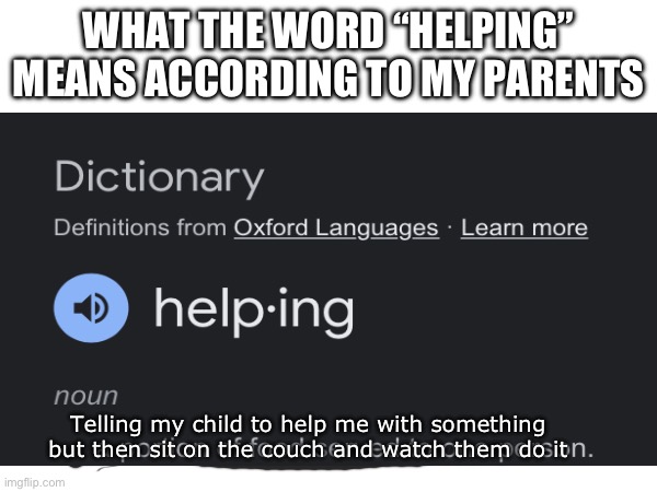 Fr tho | WHAT THE WORD “HELPING” MEANS ACCORDING TO MY PARENTS; Telling my child to help me with something but then sit on the couch and watch them do it | image tagged in why are you reading this,why are you reading the tags,stop reading the tags,stop | made w/ Imgflip meme maker