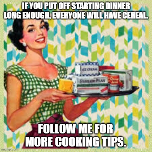 Cooking Tips | IF YOU PUT OFF STARTING DINNER LONG ENOUGH, EVERYONE WILL HAVE CEREAL. FOLLOW ME FOR MORE COOKING TIPS. | image tagged in cereal,breakfast,vintage family dinner,dinner,cooking | made w/ Imgflip meme maker