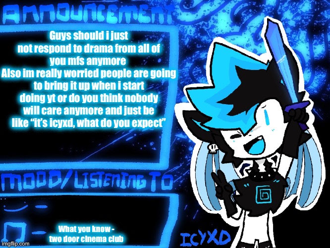 IcyXD Official Announcement Template | Guys should i just not respond to drama from all of you mfs anymore 
Also im really worried people are going to bring it up when i start doing yt or do you think nobody will care anymore and just be like “it’s icyxd, what do you expect”; What you know - two door cinema club | image tagged in icyxd official announcement template | made w/ Imgflip meme maker