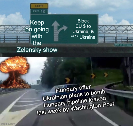 Left Exit 12 Off Ramp | Keep on going with the Zelensky show; Block EU $ to Ukraine, & **** Ukraine; Hungary after Ukrainian plans to bomb Hungary pipeline leaked last week by Washington Post | image tagged in memes,left exit 12 off ramp | made w/ Imgflip meme maker