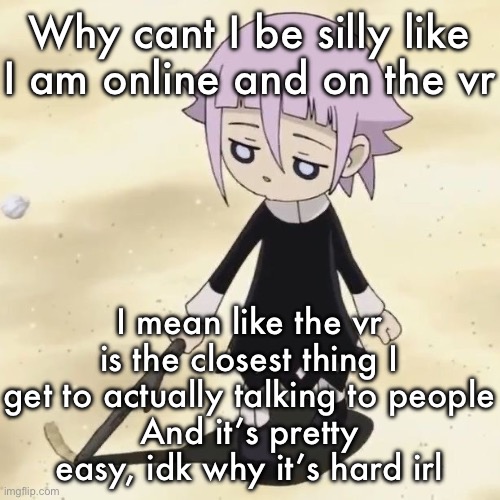 Even women like me ther | Why cant I be silly like I am online and on the vr; I mean like the vr is the closest thing I get to actually talking to people
And it’s pretty easy, idk why it’s hard irl | image tagged in crona | made w/ Imgflip meme maker