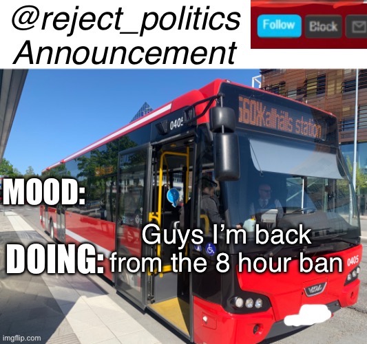 Reject_politics announcement temp | Guys I’m back from the 8 hour ban | image tagged in reject_politics announcement temp | made w/ Imgflip meme maker
